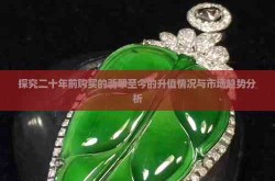探究二十年前购买的翡翠至今的升值情况与市场趋势分析—翡翠是否有收藏价值