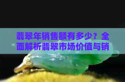 翡翠是否有收藏价值翡翠年销售额有多少？全面解析市场价值与销售数据